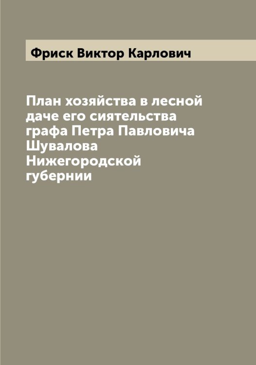 Обложка книги «План хозяйства в лесной даче его сиятельства графа Петра Павловича Шувалова Нижегородской губернии» — Фриск Виктор Карлович, ISBN 9785521287277