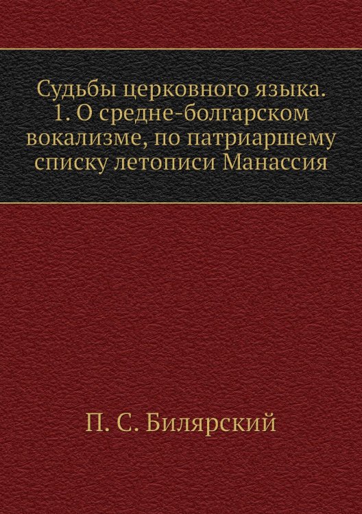Обложка книги «Судьбы церковного языка. 1. О средне-болгарском вокализме, по патриаршему списку летописи Манассия» — П. С. Билярский, ISBN 9785518059306