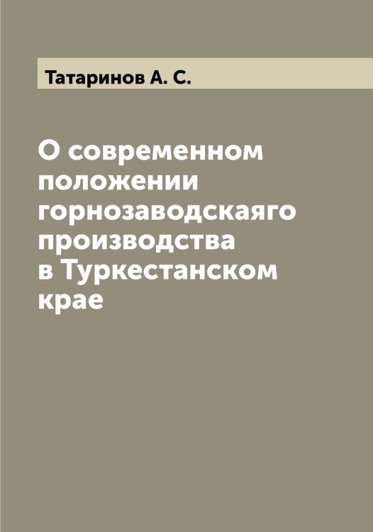 Обложка книги «О современном положении горнозаводскаяго производства в Туркестанском крае» — Татаринов А. С., ISBN 9785519763400