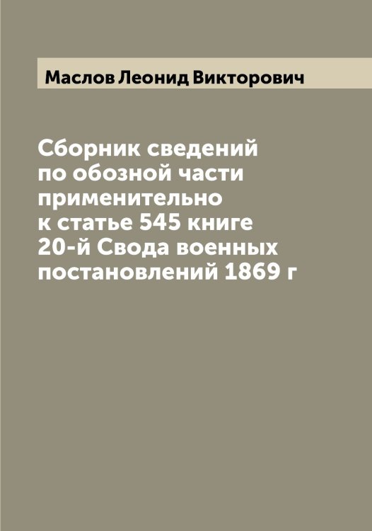 Сборник сведений по обозной части применительно к статье 545 книге 20-й Свода военных постановлений 1869 г Обложка книги «Сборник сведений по обозной части применительно к статье 545 книге 20-й Свода военных постановлений 1869 г» — Маслов Леонид Викторович, ISBN 9785519956710