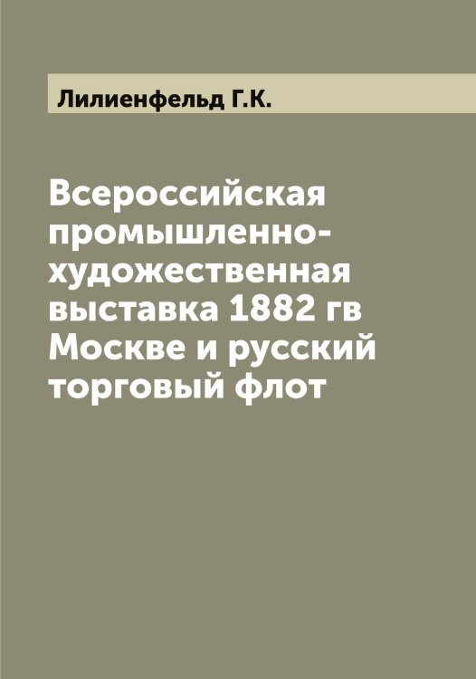 Обложка книги «Всероссийская промышленно-художественная выставка 1882 гв Москве и русский торговый флот» — Лилиенфельд Г.К., ISBN 9785519934701