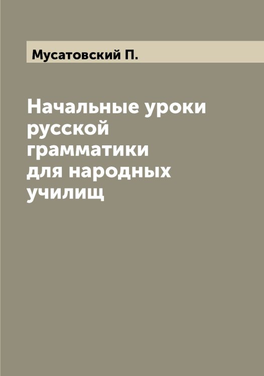 Обложка книги «Начальные уроки русской грамматики для народных училищ» — Мусатовский П., ISBN 9785519982245