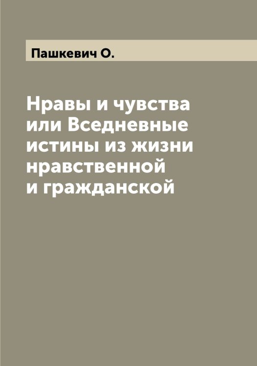 Нравы и чувства или Вседневные истины из жизни нравственной и гражданской Обложка книги «Нравы и чувства или Вседневные истины из жизни нравственной и гражданской» — Пашкевич О., ISBN 9785521274086