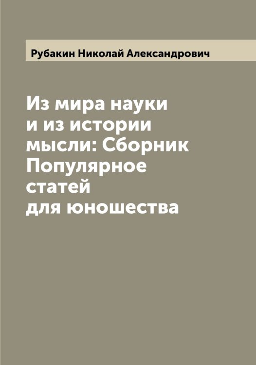 Из мира науки и из истории мысли: Сборник Популярное статей для юношества Обложка книги «Из мира науки и из истории мысли: Сборник Популярное статей для юношества» — Рубакин Николай Александрович, ISBN 9785519837057