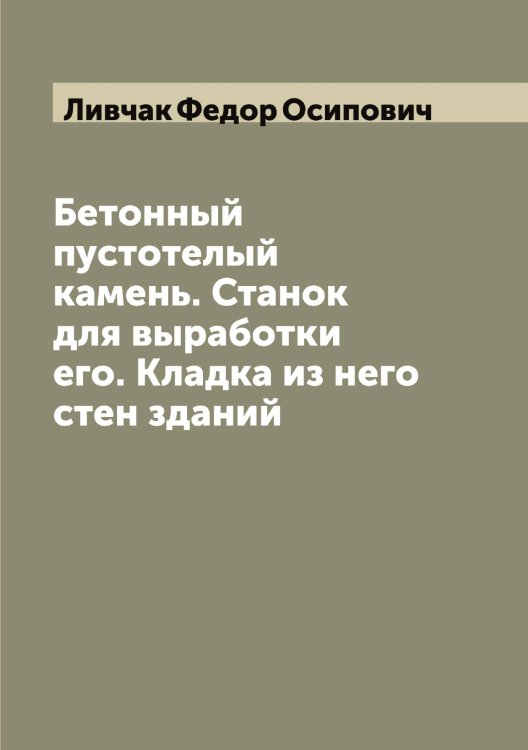 Обложка книги «Бетонный пустотелый камень. Станок для выработки его. Кладка из него стен зданий» — Ливчак Федор Осипович, ISBN 9785519934534