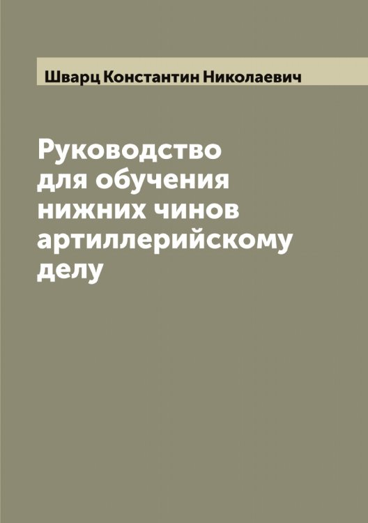 Обложка книги «Руководство для обучения нижних чинов артиллерийскому делу» — Шварц Константин Николаевич, ISBN 9785521307876