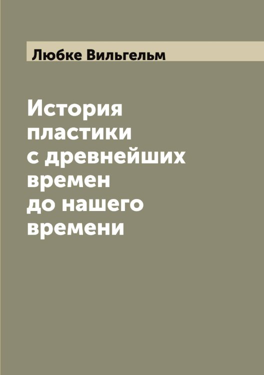 Обложка книги «История пластики с древнейших времен до нашего времени» — Любке Вильгельм, ISBN 9785519944298