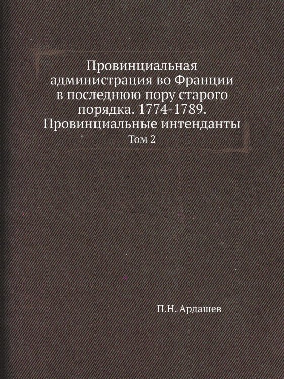 Провинциальная администрация во Франции в последнюю пору старого порядка. 1774-1789. Провинциальные интенданты