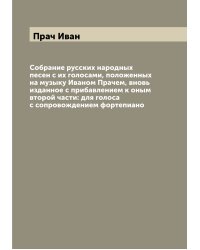 Собрание русских народных песен с их голосами, положенных на музыку Иваном Прачем, вновь изданное с прибавлением к оным второй части: для голоса с сопровождением фортепиано