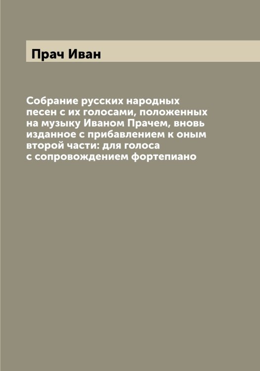 Обложка книги «Собрание русских народных песен с их голосами, положенных на музыку Иваном Прачем, вновь изданное с прибавлением к оным второй части: для голоса с сопровождением фортепиано» — Прач Иван, ISBN 9785519794305