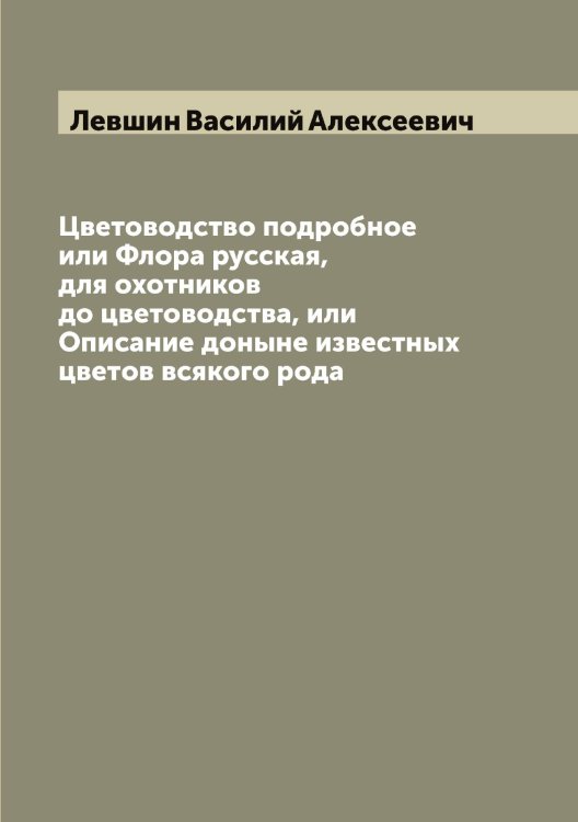 Обложка книги «Цветоводство подробное или Флора русская, для охотников до цветоводства, или Описание доныне известных цветов всякого рода» — Левшин Василий Алексеевич, ISBN 9785519928694