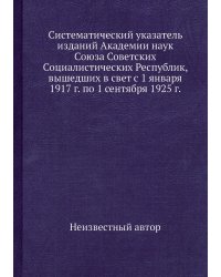 Систематический указатель изданий Академии наук Союза Советских Социалистических Республик, вышедших в свет с 1 января 1917 г. по 1 сентября 1925 г.