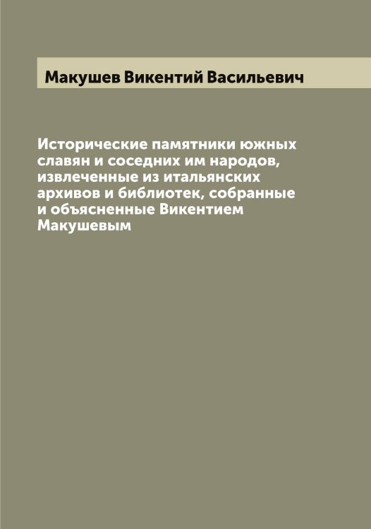 Обложка книги «Исторические памятники южных славян и соседних им народов, извлеченные из итальянских архивов и библиотек, собранные и объясненные Викентием Макушевым» — Макушев Викентий Васильевич, ISBN 9785519950060