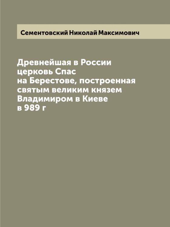 Обложка книги «Древнейшая в России церковь Спас на Берестове, построенная святым великим князем Владимиром в Киеве в 989 г» — Сементовский Николай Максимович, ISBN 9785519853316