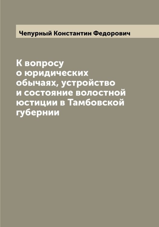 Обложка книги «К вопросу о юридических обычаях, устройство и состояние волостной юстиции в Тамбовской губернии» — Чепурный Константин Федорович, ISBN 9785521299881