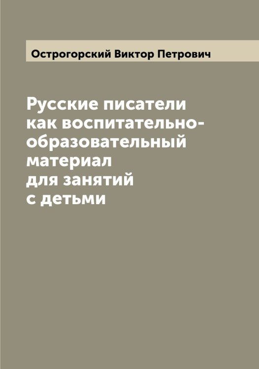 Обложка книги «Русские писатели как воспитательно-образовательный материал для занятий с детьми» — Острогорский Виктор Петрович, ISBN 9785521267903