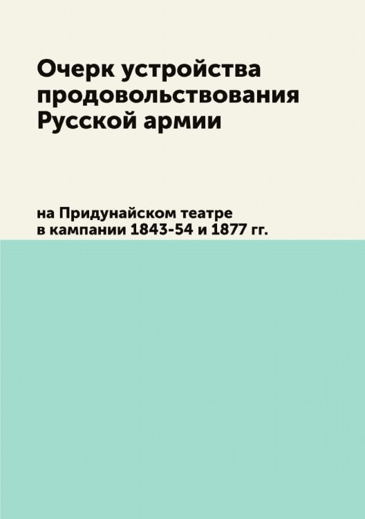 Очерк устройства продовольствования русской армии на Придунайском театре в кампании 1843-54 и 1877 г.