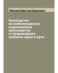 Руководство по хлебопекарному и дрожжевому производству и товароведение хлебного зерна и муки