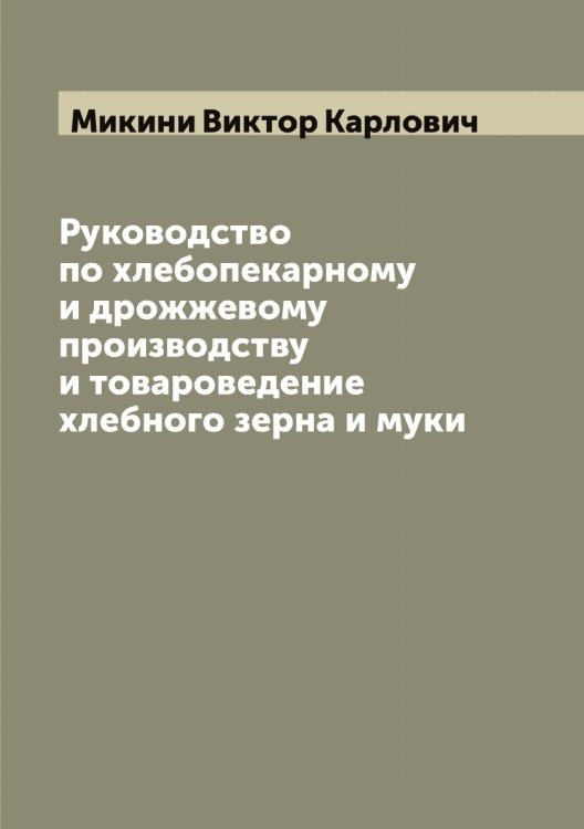 Обложка книги «Руководство по хлебопекарному и дрожжевому производству и товароведение хлебного зерна и муки» — Микини Виктор Карлович, ISBN 9785519964241