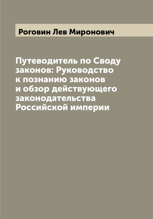 Обложка книги «Путеводитель по Своду законов: Руководство к познанию законов и обзор действующего законодательства Российской империи» — Роговин Лев Миронович, ISBN 9785519808835
