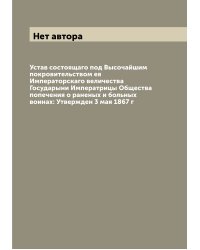 Устав состоящаго под Высочайшим покровительством ея Императорскаго величества Государыни Императрицы Общества попечения о раненых и больных воинах: Утвержден 3 мая 1867 г