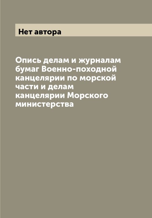 Обложка книги «Опись делам и журналам бумаг Военно-походной канцелярии по морской части и делам канцелярии Морского министерства» — Нет автора, ISBN 9785519813617