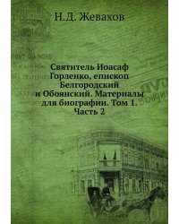 Святитель Иоасаф Горленко, епископ Белгородский и Обоянский. Материалы для биографии. Том 1. Часть 2
