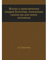 Жизнь и приключения Андрея Болотова. Описанные самим им для своих потомков. Том 1