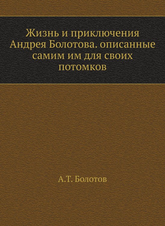 Жизнь и приключения Андрея Болотова. Описанные самим им для своих потомков. Том 1 Жизнь и приключения Андрея Болотова. Описанные самим им для своих потомков. Том 1