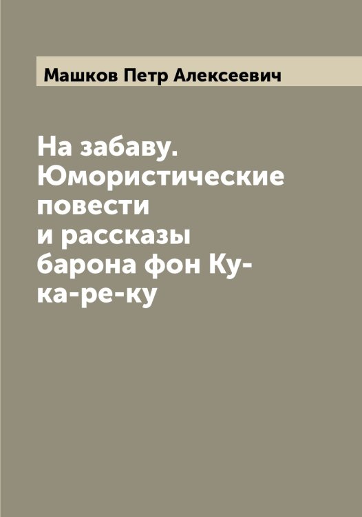 Обложка книги «На забаву. Юмористические повести и рассказы барона фон Ку-ка-ре-ку» — Машков Петр Алексеевич, ISBN 9785519958257