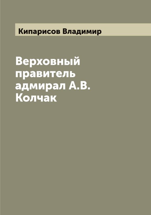 Обложка книги «Верховный правитель адмирал А.В. Колчак» — Кипарисов Владимир, ISBN 9785519890434