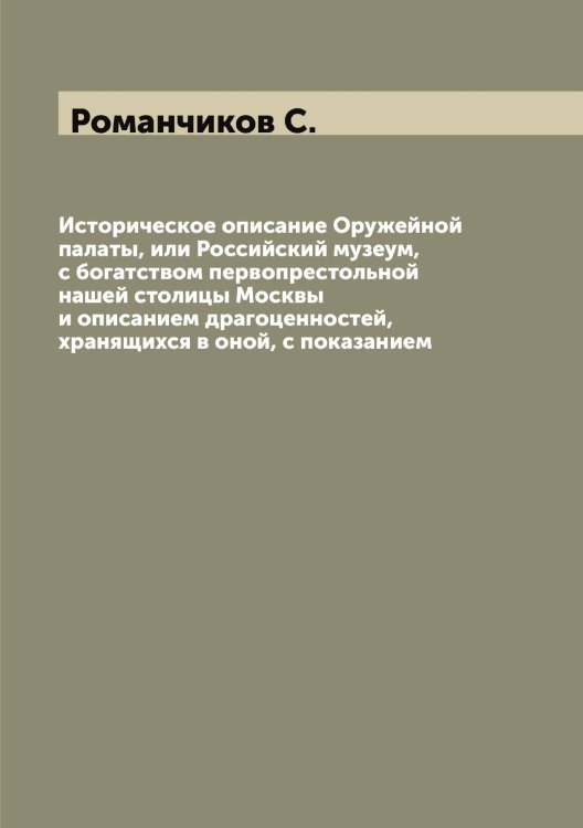 Обложка книги «Историческое описание Оружейной палаты, или Российский музеум, с богатством первопрестольной нашей столицы Москвы и описанием драгоценностей, хранящихся в оной, с показанием» — Романчиков С., ISBN 9785519811620