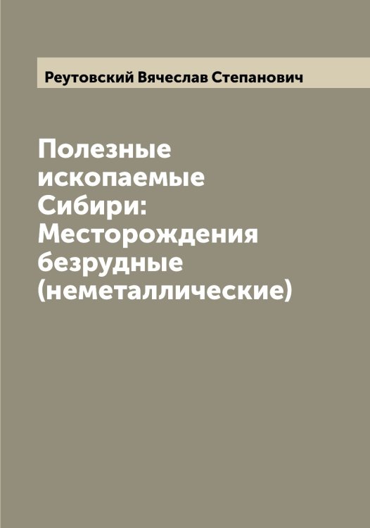 Обложка книги «Полезные ископаемые Сибири: Месторождения безрудные (неметаллические)» — Реутовский Вячеслав Степанович, ISBN 9785519806343