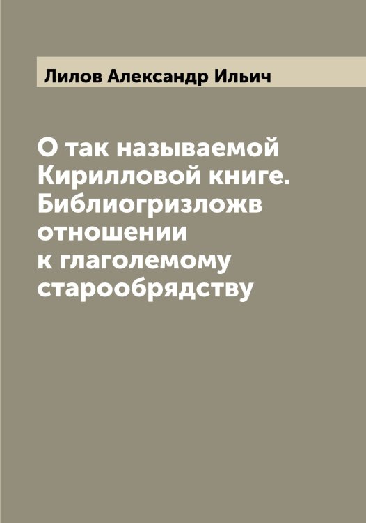 Обложка книги «О так называемой Кирилловой книге. Библиогризложв отношении к глаголемому старообрядству» — Лилов Александр Ильич, ISBN 9785519934756