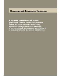 Изборник, заключающий в себе народные сказки, песни, пословицы, басни и стихотворения, рассказы духовного содержания, из русской и естественной истории, из житейского и сельского быта, о разных предметах