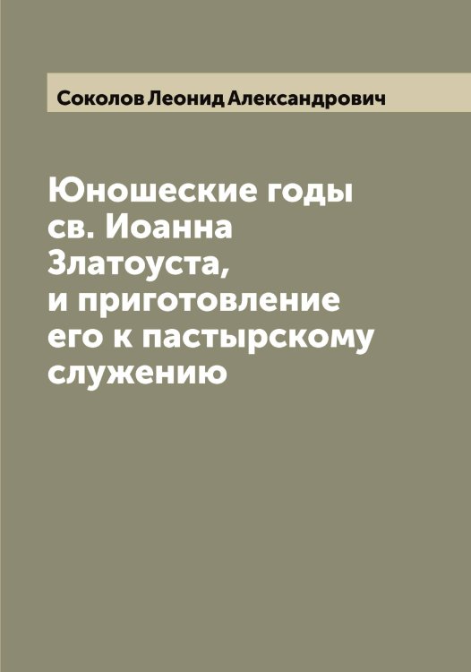 Обложка книги «Юношеские годы св. Иоанна Златоуста, и приготовление его к пастырскому служению» — Соколов Леонид Александрович, ISBN 9785519745499