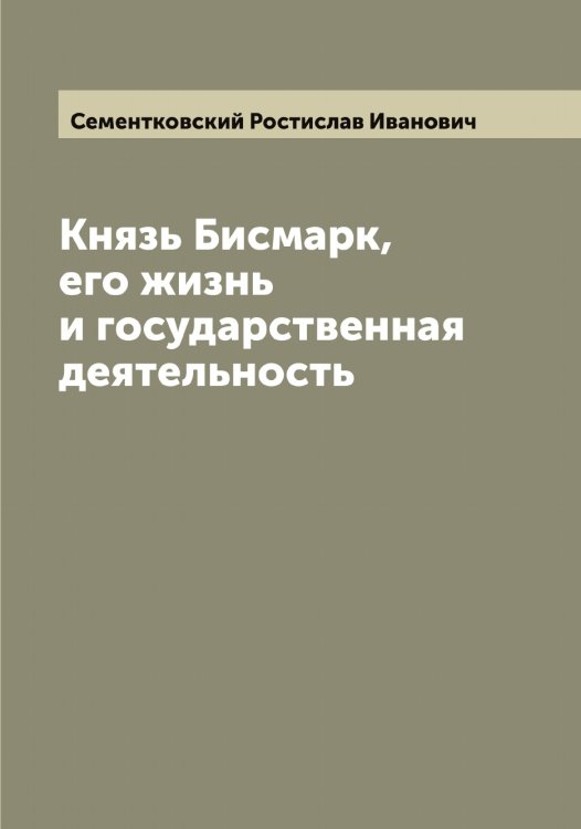 Обложка книги «Князь Бисмарк, его жизнь и государственная деятельность» — Сементковский Ростислав Иванович, ISBN 9785519853132