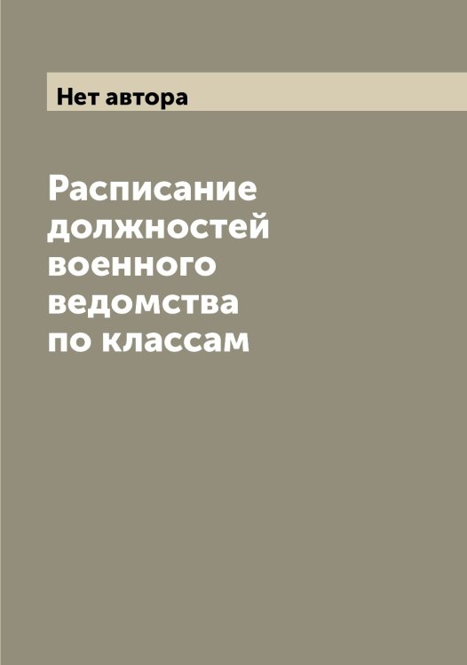 Расписание должностей военного ведомства по классам Обложка книги «Расписание должностей военного ведомства по классам» — Нет автора, ISBN 9785519820851