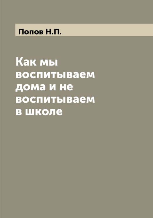 Как мы воспитываем дома и не воспитываем в школе Обложка книги «Как мы воспитываем дома и не воспитываем в школе» — Попов Н.П., ISBN 9785519791038