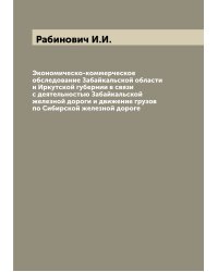 Экономическо-коммерческое обследование Забайкальской области и Иркутской губернии в связи с деятельностью Забайкальской железной дороги и движение грузов по Сибирской железной дороге