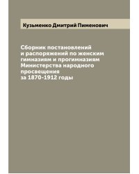 Сборник постановлений и распоряжений по женским гимназиям и прогимназиям Министерства народного просвещения за 1870-1912 годы