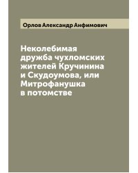 Неколебимая дружба чухломских жителей Кручинина и Скудоумова, или Митрофанушка в потомстве