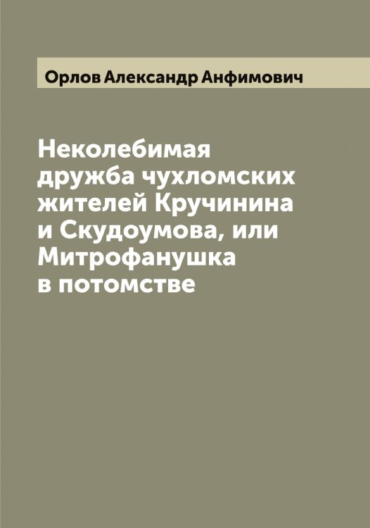 Обложка книги «Неколебимая дружба чухломских жителей Кручинина и Скудоумова, или Митрофанушка в потомстве» — Орлов Александр Анфимович, ISBN 9785521264209