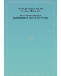 Иоанн де Плано Карпини. История Монгалов; Вильгельм де Рубрук. Путешествие в восточные страны