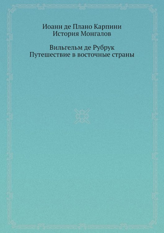 Иоанн де Плано Карпини. История Монгалов; Вильгельм де Рубрук. Путешествие в восточные страны