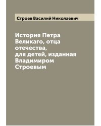 История Петра Великаго, отца отечества, для детей, изданная Владимиром Строевым