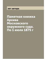 Памятная книжка Архива Московского окружного суда. По 1 июля 1875 г