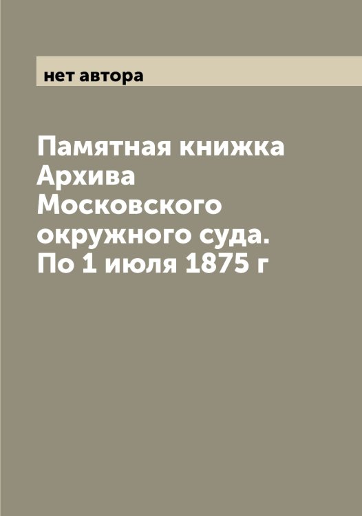 Обложка книги «Памятная книжка Архива Московского окружного суда. По 1 июля 1875 г» — нет автора, ISBN 9785519977432