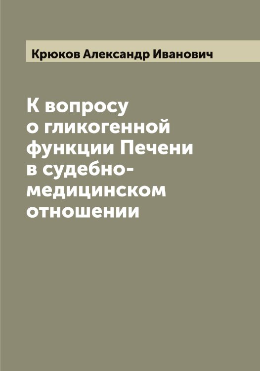 Обложка книги «К вопросу о гликогенной функции Печени в судебно-медицинском отношении» — Крюков Александр Иванович, ISBN 9785519914710