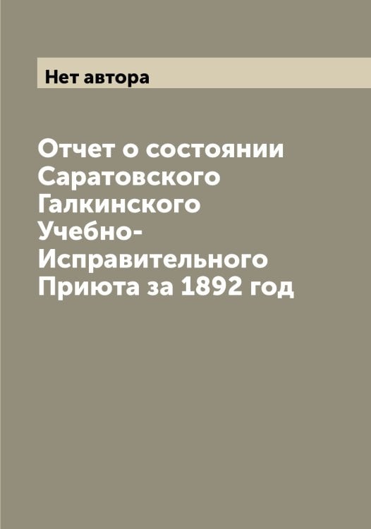 Обложка книги «Отчет о состоянии Саратовского Галкинского Учебно-Исправительного Приюта за 1892 год» — Нет автора, ISBN 9785519848572